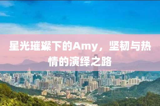 星光璀璨下的Amy，坚韧与热情的演绎之路
