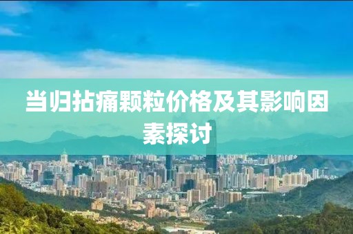 当归拈痛颗粒价格及其影响因素探讨