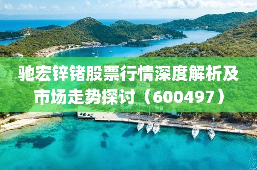 驰宏锌锗股票行情深度解析及市场走势探讨（600497）