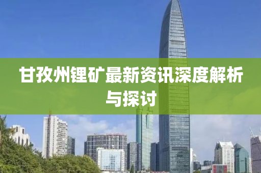 甘孜州锂矿最新资讯深度解析与探讨