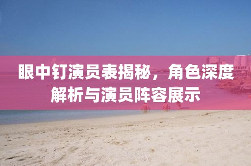 眼中钉演员表揭秘，角色深度解析与演员阵容展示