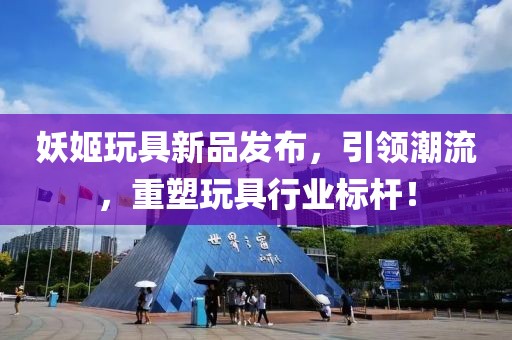 妖姬玩具新品发布，引领潮流，重塑玩具行业标杆！