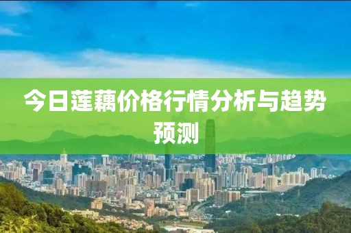 今日莲藕价格行情分析与趋势预测