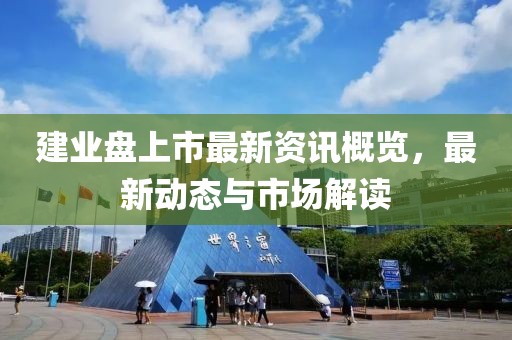 建业盘上市最新资讯概览，最新动态与市场解读