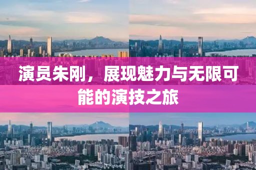 演员朱刚，展现魅力与无限可能的演技之旅