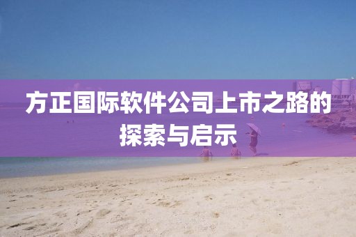方正国际软件公司上市之路的探索与启示