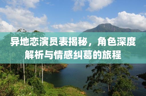 异地恋演员表揭秘，角色深度解析与情感纠葛的旅程
