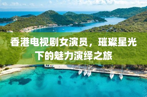 香港电视剧女演员，璀璨星光下的魅力演绎之旅