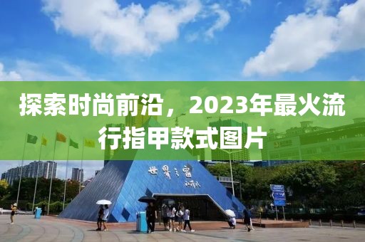 探索时尚前沿，2023年最火流行指甲款式图片