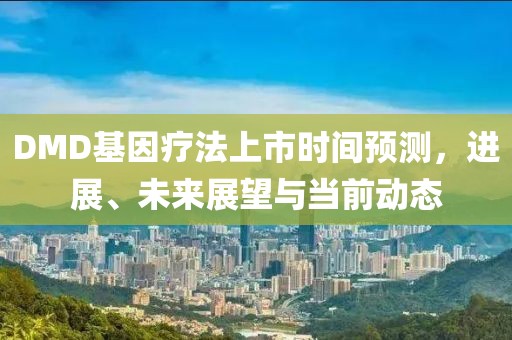 DMD基因疗法上市时间预测，进展、未来展望与当前动态