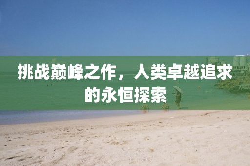 挑战巅峰之作，人类卓越追求的永恒探索