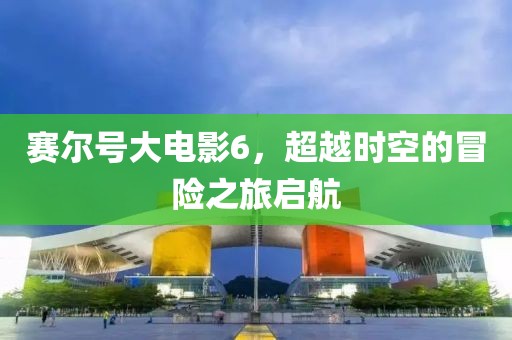 赛尔号大电影6，超越时空的冒险之旅启航