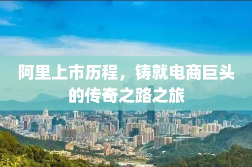 阿里上市历程，铸就电商巨头的传奇之路之旅
