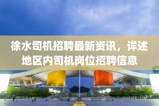 徐水司机招聘最新资讯，详述地区内司机岗位招聘信息
