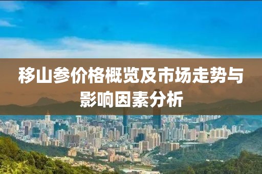 移山参价格概览及市场走势与影响因素分析