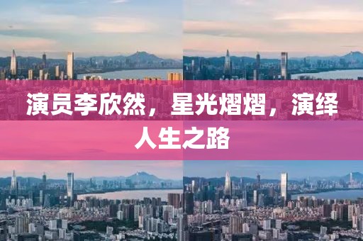 演员李欣然，星光熠熠，演绎人生之路