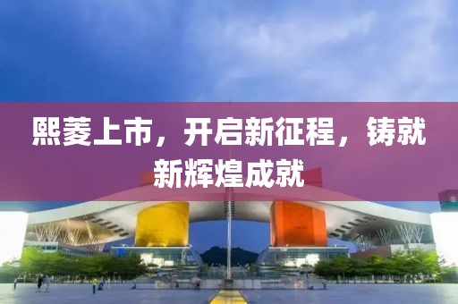 熙菱上市，开启新征程，铸就新辉煌成就