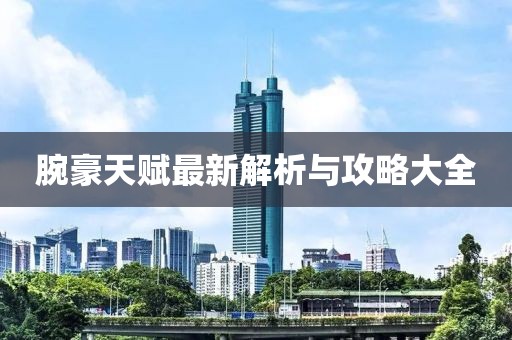 腕豪天赋最新解析与攻略大全