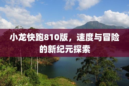 小龙快跑810版，速度与冒险的新纪元探索