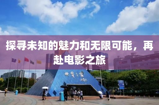 探寻未知的魅力和无限可能，再赴电影之旅