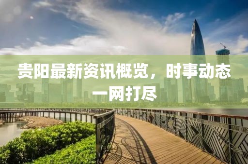 贵阳最新资讯概览，时事动态一网打尽