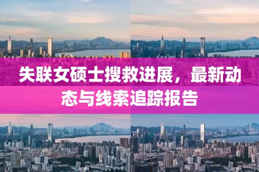 失联女硕士搜救进展，最新动态与线索追踪报告