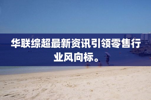 华联综超最新资讯引领零售行业风向标。