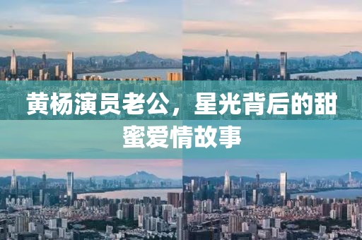 黄杨演员老公，星光背后的甜蜜爱情故事