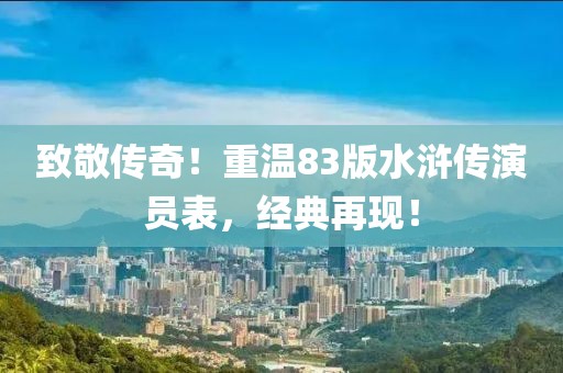致敬传奇！重温83版水浒传演员表，经典再现！