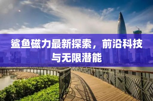 鲨鱼磁力最新探索，前沿科技与无限潜能