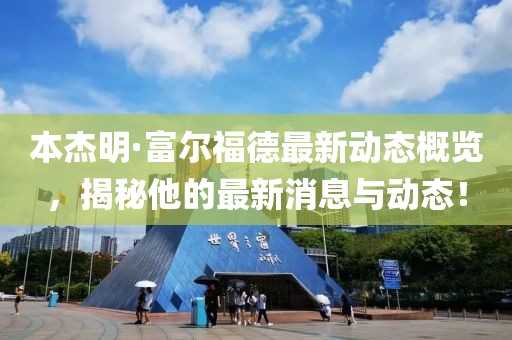 本杰明·富尔福德最新动态概览，揭秘他的最新消息与动态！