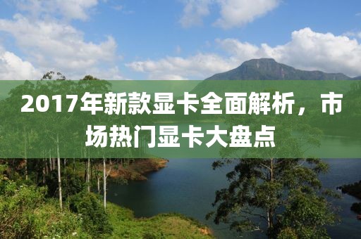 2017年新款显卡全面解析，市场热门显卡大盘点