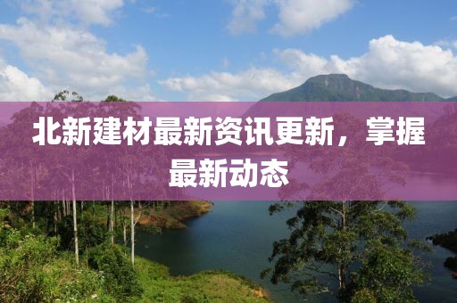 北新建材最新资讯更新，掌握最新动态