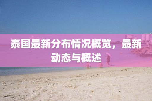 泰国最新分布情况概览，最新动态与概述