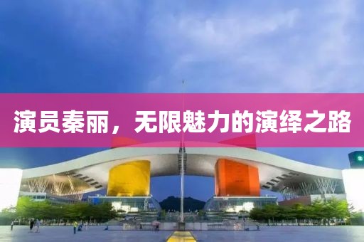 演员秦丽，无限魅力的演绎之路