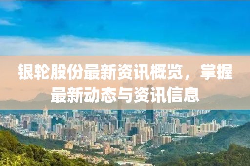 银轮股份最新资讯概览，掌握最新动态与资讯信息