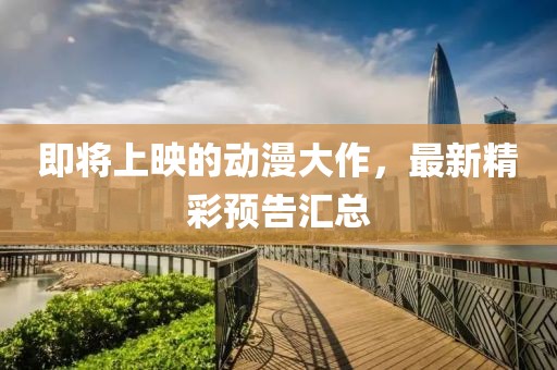 即将上映的动漫大作，最新精彩预告汇总