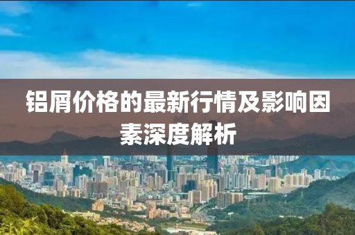 铝屑价格的最新行情及影响因素深度解析