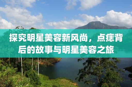 探究明星美容新风尚，点痣背后的故事与明星美容之旅