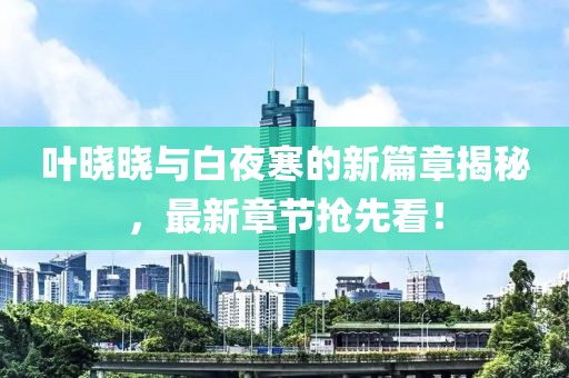 叶晓晓与白夜寒的新篇章揭秘，最新章节抢先看！