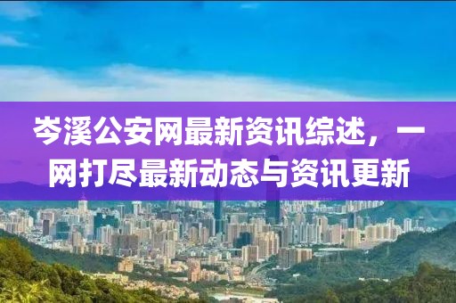岑溪公安网最新资讯综述，一网打尽最新动态与资讯更新