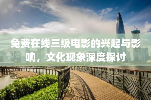 免费在线三级电影的兴起与影响，文化现象深度探讨