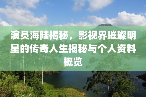演员海陆揭秘，影视界璀璨明星的传奇人生揭秘与个人资料概览