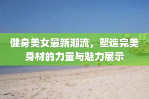 健身美女最新潮流，塑造完美身材的力量与魅力展示