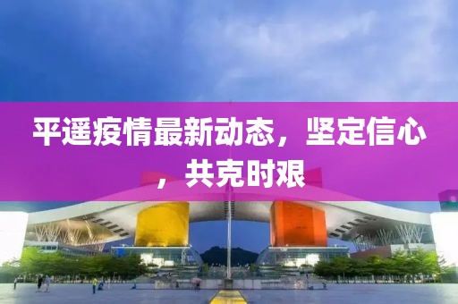 平遥疫情最新动态，坚定信心，共克时艰
