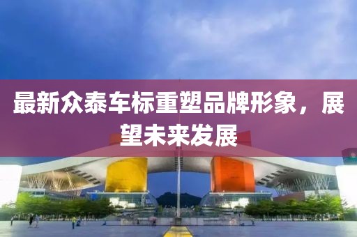 最新众泰车标重塑品牌形象，展望未来发展