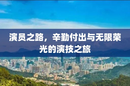 演员之路，辛勤付出与无限荣光的演技之旅