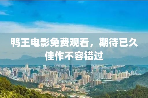 鸭王电影免费观看，期待已久佳作不容错过