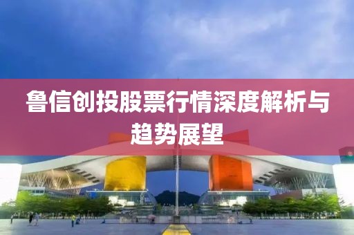鲁信创投股票行情深度解析与趋势展望