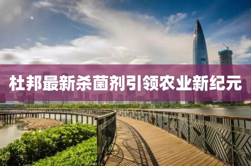 杜邦最新杀菌剂引领农业新纪元